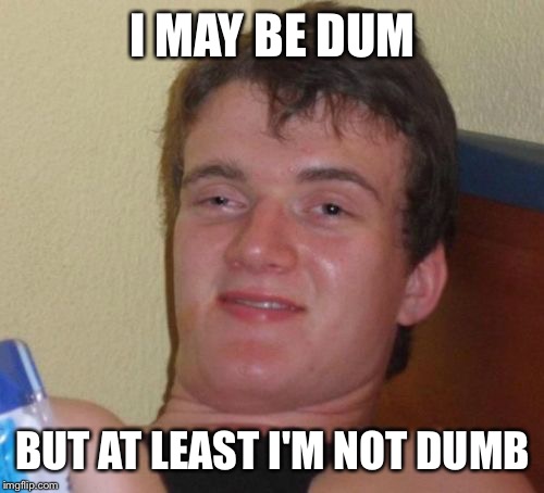 10 Guy Meme | I MAY BE DUM BUT AT LEAST I'M NOT DUMB | image tagged in memes,10 guy | made w/ Imgflip meme maker