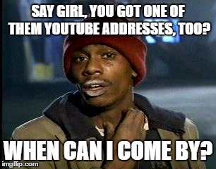 Y'all Got Any More Of That Meme | SAY GIRL, YOU GOT ONE OF THEM YOUTUBE ADDRESSES, TOO? WHEN CAN I COME BY? | image tagged in memes,yall got any more of | made w/ Imgflip meme maker