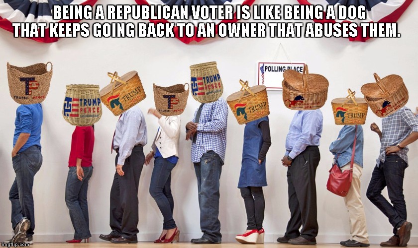 Baskets Full of Trump Voters | BEING A REPUBLICAN VOTER IS LIKE BEING A DOG THAT KEEPS GOING BACK TO AN OWNER THAT ABUSES THEM. | image tagged in baskets full of trump voters | made w/ Imgflip meme maker