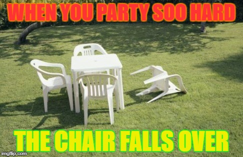 We Will Rebuild Meme | WHEN YOU PARTY SOO HARD; THE CHAIR FALLS OVER | image tagged in memes,we will rebuild | made w/ Imgflip meme maker