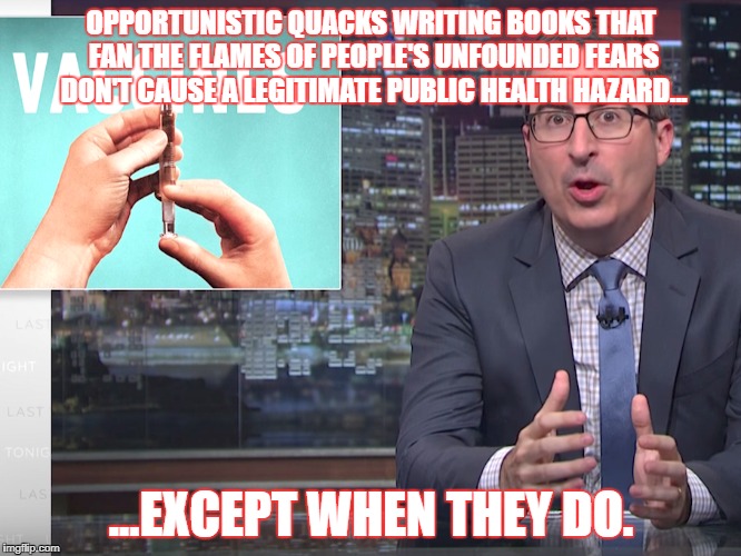 Except When They Do | OPPORTUNISTIC QUACKS WRITING BOOKS THAT FAN THE FLAMES OF PEOPLE'S UNFOUNDED FEARS DON'T CAUSE A LEGITIMATE PUBLIC HEALTH HAZARD... ...EXCEPT WHEN THEY DO. | image tagged in lastweektonight johnoliver vaccines | made w/ Imgflip meme maker