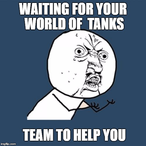 Y U No Meme | WAITING FOR YOUR WORLD OF  TANKS; TEAM TO HELP YOU | image tagged in memes,y u no | made w/ Imgflip meme maker