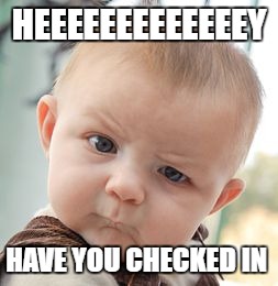 Skeptical Baby Meme | HEEEEEEEEEEEEEY; HAVE YOU CHECKED IN | image tagged in memes,skeptical baby | made w/ Imgflip meme maker