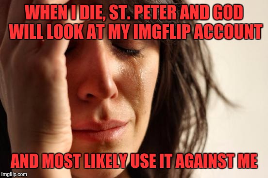 First World Problems | WHEN I DIE, ST. PETER AND GOD WILL LOOK AT MY IMGFLIP ACCOUNT; AND MOST LIKELY USE IT AGAINST ME | image tagged in memes,first world problems | made w/ Imgflip meme maker