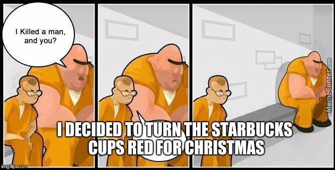 prisoners blank | I DECIDED TO TURN THE STARBUCKS CUPS RED FOR CHRISTMAS | image tagged in prisoners blank | made w/ Imgflip meme maker