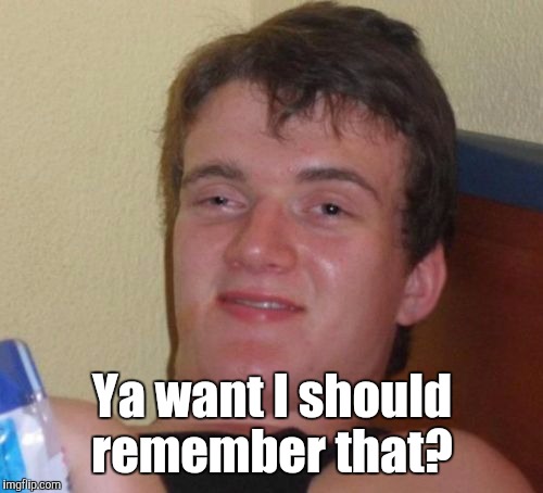 10 Guy Meme | Ya want I should remember that? | image tagged in memes,10 guy | made w/ Imgflip meme maker