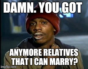 Y'all Got Any More Of That Meme | DAMN. YOU GOT ANYMORE RELATIVES THAT I CAN MARRY? | image tagged in memes,yall got any more of | made w/ Imgflip meme maker