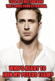 Ryan Gosling Meme | YEAH, HE'S HOT AND NOW THAT I HAVE YOUR ATTENTION, WHO'S READY TO JOIN MY PLEXUS TEAM? | image tagged in memes,ryan gosling | made w/ Imgflip meme maker