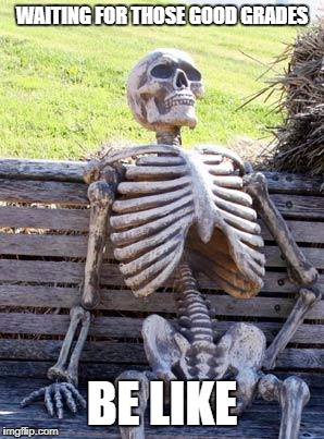 Waiting Skeleton | WAITING FOR THOSE GOOD GRADES; BE LIKE | image tagged in memes,waiting skeleton | made w/ Imgflip meme maker