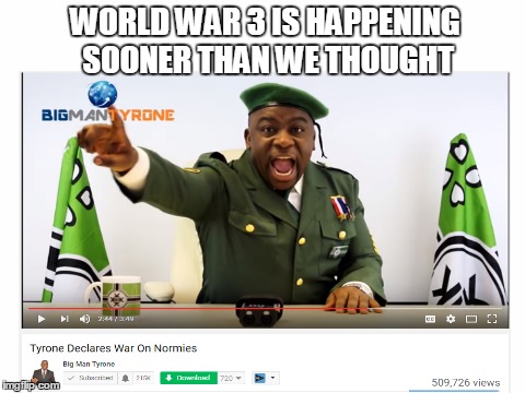 World War 3 isn't what we imagined | WORLD WAR 3 IS HAPPENING SOONER THAN WE THOUGHT | image tagged in ww3,normie,big man tyrone | made w/ Imgflip meme maker