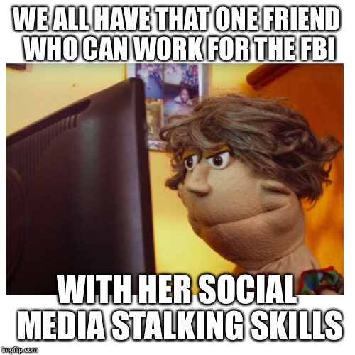 Miss Milly the Cougar | WE ALL HAVE THAT ONE FRIEND WHO CAN WORK FOR THE FBI; WITH HER SOCIAL MEDIA STALKING SKILLS | image tagged in miss milly the cougar | made w/ Imgflip meme maker