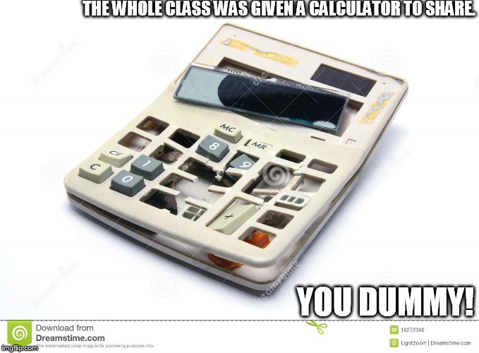 THE WHOLE CLASS WAS GIVEN A CALCULATOR TO SHARE. YOU DUMMY! | made w/ Imgflip meme maker