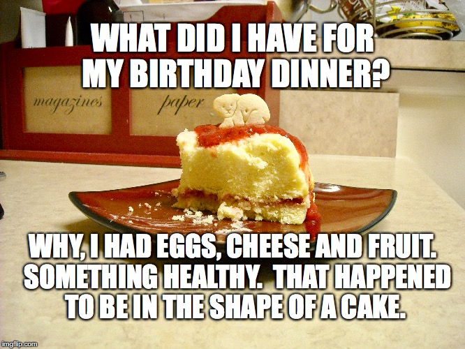 Birthday Cake | WHAT DID I HAVE FOR MY BIRTHDAY DINNER? WHY, I HAD EGGS, CHEESE AND FRUIT.  SOMETHING HEALTHY.  THAT HAPPENED TO BE IN THE SHAPE OF A CAKE. | image tagged in birthday cake | made w/ Imgflip meme maker