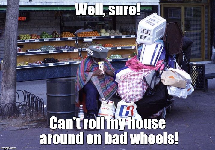 Well, sure! Can't roll my house around on bad wheels! | made w/ Imgflip meme maker