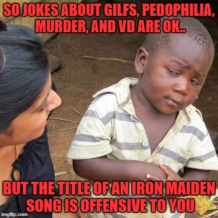 did i miss something? a rule change maybe? | SO JOKES ABOUT GILFS, PEDOPHILIA, MURDER, AND VD ARE OK.. BUT THE TITLE OF AN IRON MAIDEN SONG IS OFFENSIVE TO YOU | image tagged in memes,third world skeptical kid,up the irons | made w/ Imgflip meme maker