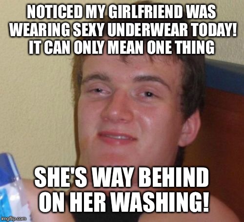 She's to sexy for that thong? | NOTICED MY GIRLFRIEND WAS WEARING SEXY UNDERWEAR TODAY! IT CAN ONLY MEAN ONE THING; SHE'S WAY BEHIND ON HER WASHING! | image tagged in memes,10 guy,funny | made w/ Imgflip meme maker