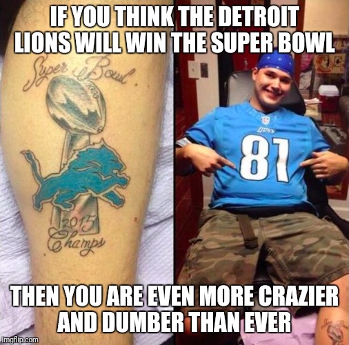 Detroit Lions Fan Moron | IF YOU THINK THE DETROIT LIONS WILL WIN THE SUPER BOWL; THEN YOU ARE EVEN MORE CRAZIER AND DUMBER THAN EVER | image tagged in detroit lions fan moron | made w/ Imgflip meme maker