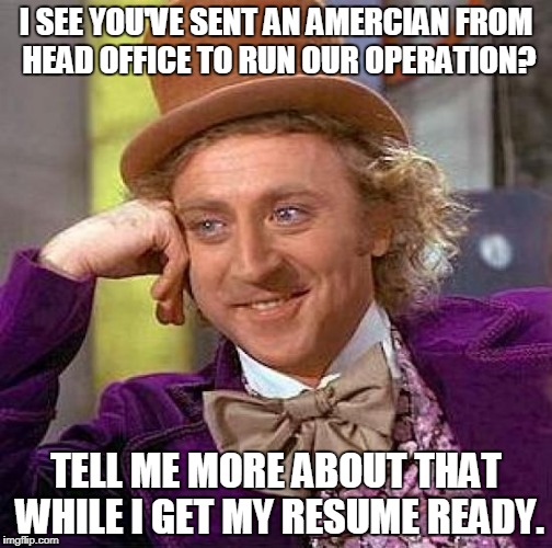 Creepy Condescending Wonka Meme | I SEE YOU'VE SENT AN AMERCIAN FROM HEAD OFFICE TO RUN OUR OPERATION? TELL ME MORE ABOUT THAT WHILE I GET MY RESUME READY. | image tagged in memes,creepy condescending wonka | made w/ Imgflip meme maker
