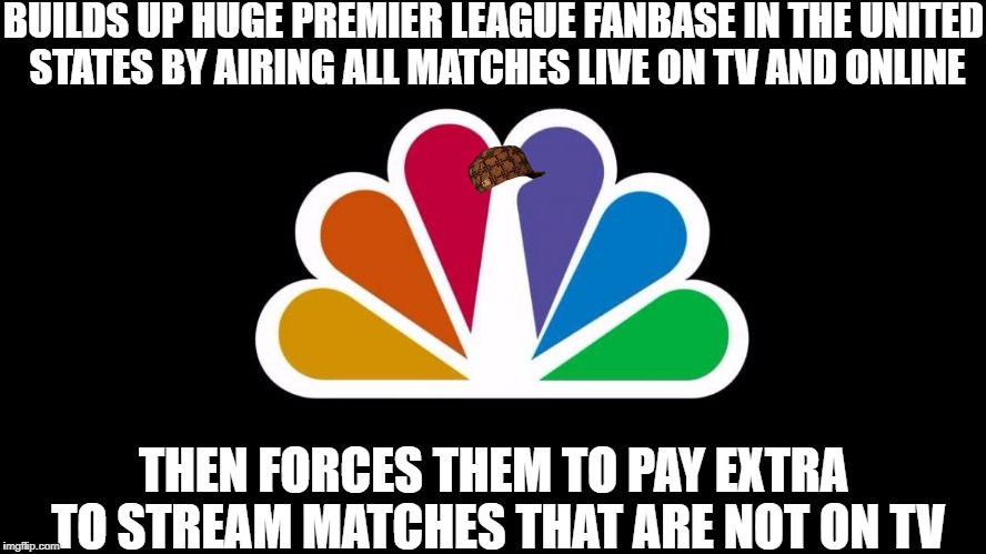 Scumbag NBC Sports | BUILDS UP HUGE PREMIER LEAGUE FANBASE IN THE UNITED STATES BY AIRING ALL MATCHES LIVE ON TV AND ONLINE; THEN FORCES THEM TO PAY EXTRA TO STREAM MATCHES THAT ARE NOT ON TV | image tagged in nbc,scumbag,premier league,football,soccer,sports | made w/ Imgflip meme maker