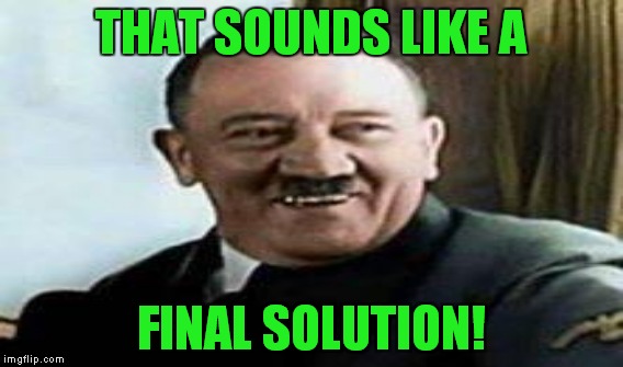 THAT SOUNDS LIKE A FINAL SOLUTION! | made w/ Imgflip meme maker