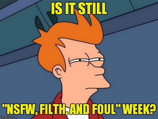 Futurama Fry Meme | IS IT STILL "NSFW, FILTH, AND FOUL" WEEK? | image tagged in memes,futurama fry | made w/ Imgflip meme maker