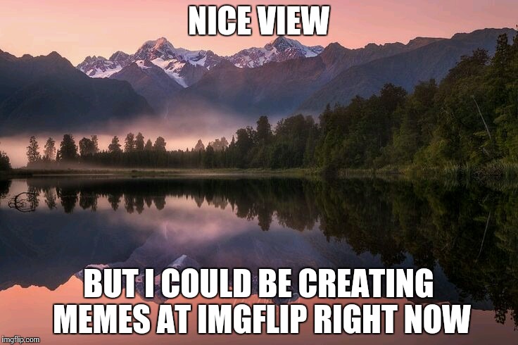 Point of View | NICE VIEW; BUT I COULD BE CREATING MEMES AT IMGFLIP RIGHT NOW | image tagged in tranquility,memes,funny,points,views | made w/ Imgflip meme maker