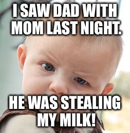 Skeptical Baby Meme | I SAW DAD WITH MOM LAST NIGHT. HE WAS STEALING MY MILK! | image tagged in memes,skeptical baby | made w/ Imgflip meme maker