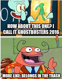 Spongebob Bold and Brash | HOW ABOUT THIS ONE? I CALL IT GHOSTBUSTERS 2016; MORE LIKE: BELONGS IN THE TRASH | image tagged in spongebob bold and brash | made w/ Imgflip meme maker