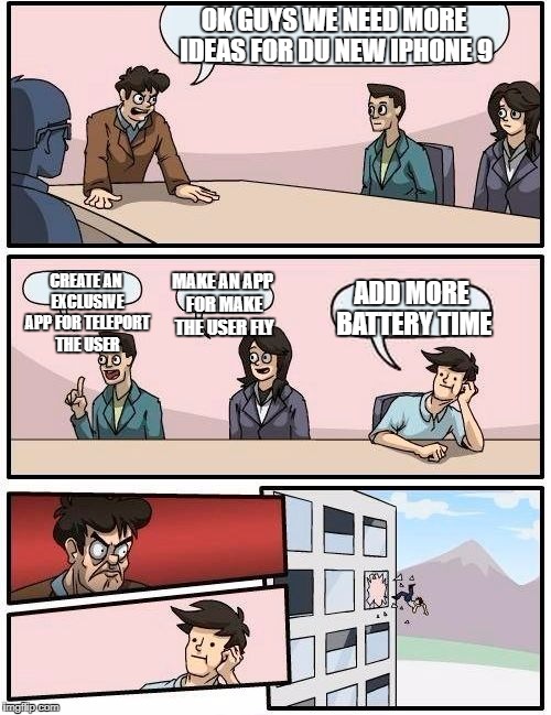 Boardroom Meeting Suggestion Meme | OK GUYS WE NEED MORE IDEAS FOR DU NEW IPHONE 9; CREATE AN EXCLUSIVE APP FOR TELEPORT THE USER; MAKE AN APP FOR MAKE THE USER FLY; ADD MORE BATTERY TIME | image tagged in memes,boardroom meeting suggestion | made w/ Imgflip meme maker