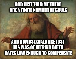 King Father of Jesus! | GOD JUST TOLD ME THERE ARE A FINITE NUMBER OF SOULS; AND HOMOSEXUALS ARE JUST HIS WAS OF KEEPING BIRTH RATES LOW ENOUGH TO COMPENSATE | image tagged in god,homosexuality,lgbtq | made w/ Imgflip meme maker