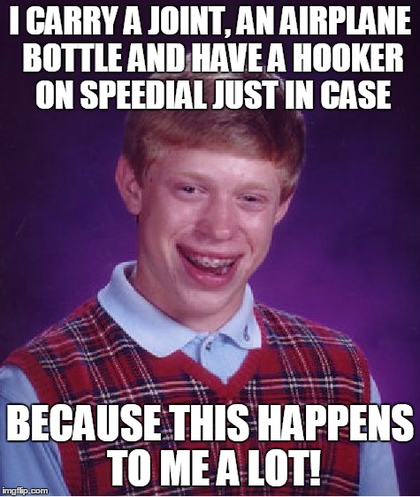 Bad Luck Brian Meme | I CARRY A JOINT, AN AIRPLANE BOTTLE AND HAVE A HOOKER ON SPEEDIAL JUST IN CASE BECAUSE THIS HAPPENS TO ME A LOT! | image tagged in memes,bad luck brian | made w/ Imgflip meme maker