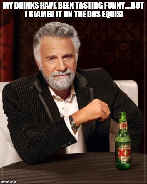 The Most Interesting Man In The World Meme | MY DRINKS HAVE BEEN TASTING FUNNY....BUT I BLAMED IT ON THE DOS EQUIS! | image tagged in memes,the most interesting man in the world | made w/ Imgflip meme maker