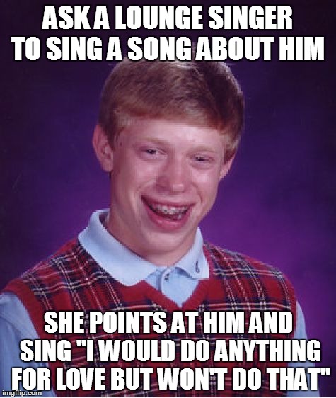 Bad Luck Brian | ASK A LOUNGE SINGER TO SING A SONG ABOUT HIM; SHE POINTS AT HIM AND SING "I WOULD DO ANYTHING FOR LOVE BUT WON'T DO THAT" | image tagged in memes,bad luck brian | made w/ Imgflip meme maker