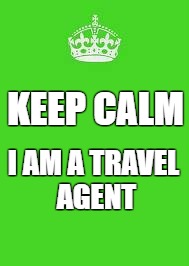 keep calm | KEEP CALM; I AM A TRAVEL AGENT | image tagged in keep calm | made w/ Imgflip meme maker