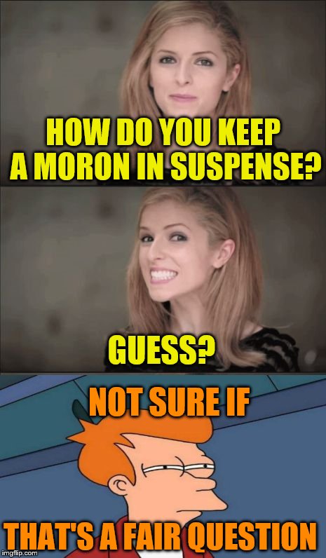 Bad Pun Anna Kendrick Meme | HOW DO YOU KEEP A MORON IN SUSPENSE? GUESS? NOT SURE IF; THAT'S A FAIR QUESTION | image tagged in memes,bad pun anna kendrick | made w/ Imgflip meme maker