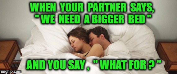 couple cuddles bed  | WHEN  YOUR  PARTNER  SAYS, " WE  NEED  A BIGGER  BED "; AND YOU SAY ,  " WHAT FOR ? " | image tagged in couple cuddles bed | made w/ Imgflip meme maker