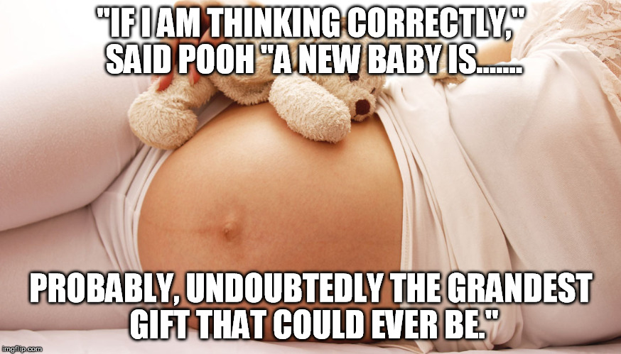 Pregnancy | "IF I AM THINKING CORRECTLY," SAID POOH
"A NEW BABY IS....... PROBABLY, UNDOUBTEDLY
THE GRANDEST GIFT
THAT COULD EVER BE." | image tagged in babys | made w/ Imgflip meme maker