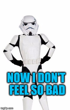 upset stormtrooper | NOW I DON'T FEEL SO BAD | image tagged in upset stormtrooper | made w/ Imgflip meme maker