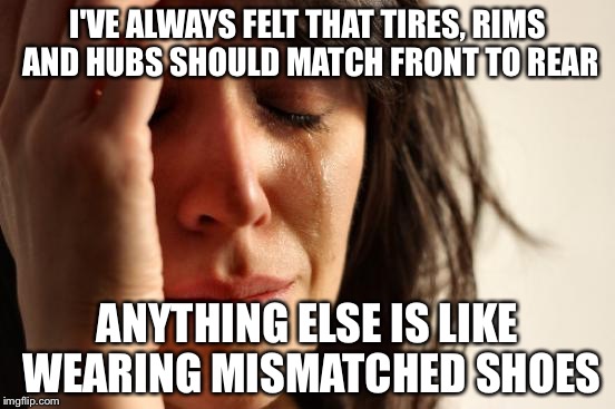 First World Problems Meme | I'VE ALWAYS FELT THAT TIRES, RIMS AND HUBS SHOULD MATCH FRONT TO REAR; ANYTHING ELSE IS LIKE WEARING MISMATCHED SHOES | image tagged in memes,first world problems | made w/ Imgflip meme maker