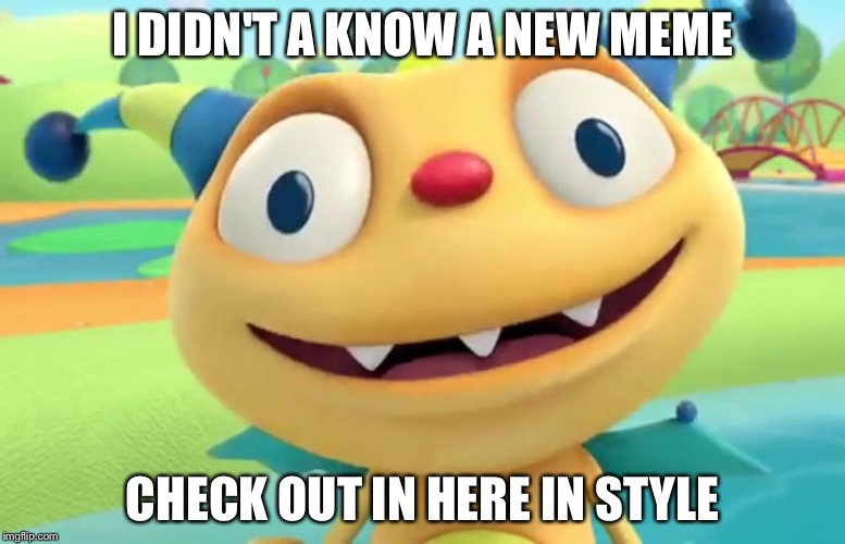 I DIDN'T A KNOW A NEW MEME; CHECK OUT IN HERE IN STYLE | image tagged in henry hugglemonster | made w/ Imgflip meme maker