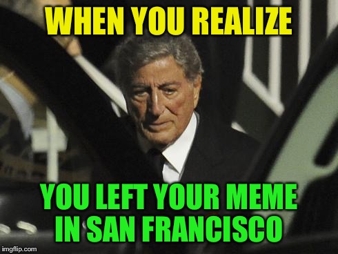 Tony Bennett | WHEN YOU REALIZE; YOU LEFT YOUR MEME IN SAN FRANCISCO | image tagged in memes,tony bennett | made w/ Imgflip meme maker