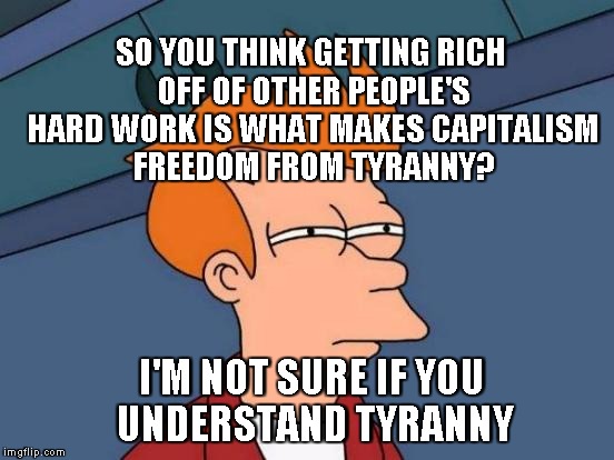 Slavery is Tyranny | SO YOU THINK GETTING RICH OFF OF OTHER PEOPLE'S HARD WORK IS WHAT MAKES CAPITALISM FREEDOM FROM TYRANNY? I'M NOT SURE IF YOU UNDERSTAND TYRANNY | image tagged in memes,futurama fry | made w/ Imgflip meme maker