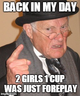 Back In My Day Meme | BACK IN MY DAY; 2 GIRLS 1 CUP WAS JUST FOREPLAY | image tagged in memes,back in my day | made w/ Imgflip meme maker