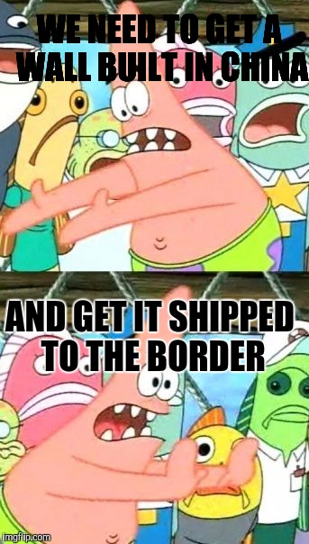 Put It Somewhere Else Patrick |  WE NEED TO GET A WALL BUILT IN CHINA; AND GET IT SHIPPED TO THE BORDER | image tagged in memes,put it somewhere else patrick | made w/ Imgflip meme maker