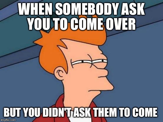Futurama Fry Meme | WHEN SOMEBODY ASK YOU TO COME OVER; BUT YOU DIDN'T ASK THEM TO COME | image tagged in memes,futurama fry | made w/ Imgflip meme maker