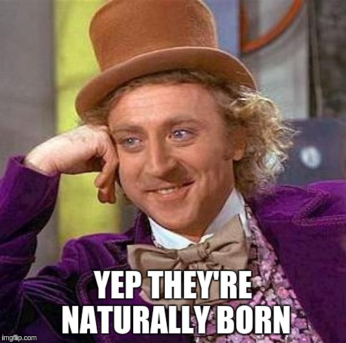 Creepy Condescending Wonka Meme | YEP THEY'RE NATURALLY BORN | image tagged in memes,creepy condescending wonka | made w/ Imgflip meme maker