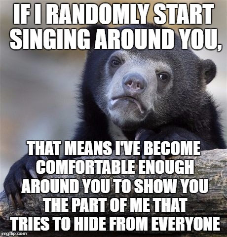 Either that or we're doing a concert together, either way | IF I RANDOMLY START SINGING AROUND YOU, THAT MEANS I'VE BECOME COMFORTABLE ENOUGH AROUND YOU TO SHOW YOU THE PART OF ME THAT TRIES TO HIDE FROM EVERYONE | image tagged in memes,confession bear | made w/ Imgflip meme maker