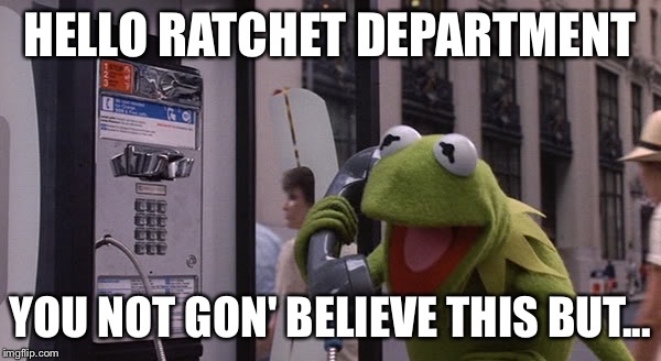 Kermit Phone | HELLO RATCHET DEPARTMENT; YOU NOT GON' BELIEVE THIS BUT... | image tagged in kermit phone | made w/ Imgflip meme maker