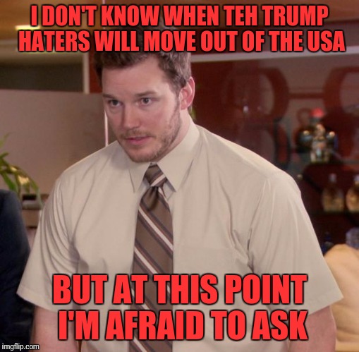 Afraid To Ask Andy Meme | I DON'T KNOW WHEN TEH TRUMP HATERS WILL MOVE OUT OF THE USA; BUT AT THIS POINT I'M AFRAID TO ASK | image tagged in memes,afraid to ask andy | made w/ Imgflip meme maker