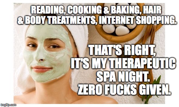 facial meme | READING, COOKING & BAKING, HAIR & BODY TREATMENTS, INTERNET SHOPPING. THAT'S RIGHT, IT'S MY THERAPEUTIC SPA NIGHT.  ZERO FUCKS GIVEN. | image tagged in facial meme | made w/ Imgflip meme maker